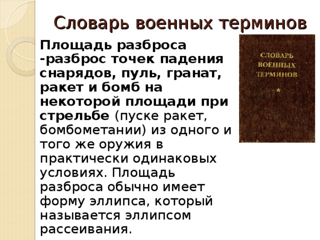 Словарь военных терминов   Площадь разброса -разброс точек падения снарядов, пуль, гранат, ракет и бомб на некоторой площади при стрельбе