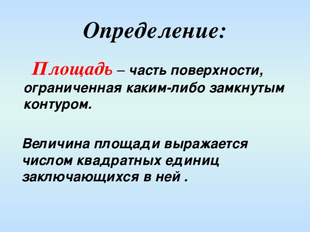 Определение:  Площадь – часть поверхности, ограниченная каким-либо замкнутым контуром. Величина площади выражается числом квадратных единиц заключающихся в ней .