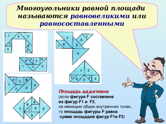Многоугольники равной площади называются равновеликими или равносоставленными Площадь аддитивна  ( если фигура F  составлена из фигур F1 и F2 , не имеющих общих внутренних точек, то площадь фигуры F равна  сумме площадей фигур F1 и F2 )