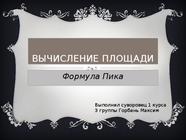 ВЫЧИСЛЕНИЕ ПЛОЩАДИ Формула Пика Выполнил суворовец 1 курса 3 группы Горбань Максим