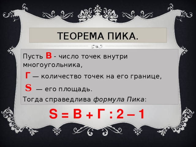 ТЕОРЕМА ПИКА. Пусть  В - число точек внутри многоугольника,    Г — количество точек на его границе,   S   — его площадь. Тогда справедлива  формула Пика : S = B + Г : 2 – 1