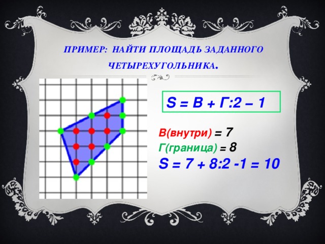 ПРИМЕР:  НАЙТИ ПЛОЩАДЬ ЗАДАННОГО ЧЕТЫРЕХУГОЛЬНИКА .   S =   В + Г:2 − 1 В(внутри) = 7 Г(граница) = 8 S = 7 + 8:2 -1 = 10