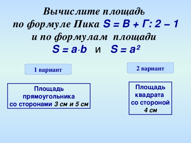 Вычислите площадь   по формуле Пика  S =   В + Г: 2 − 1  и по формулам площади   S = a ·b  и  S  =  a² 2 вариант 1 вариант Площадь квадрата со стороной 4 см Площадь прямоугольника со сторонами 3 см и 5 см