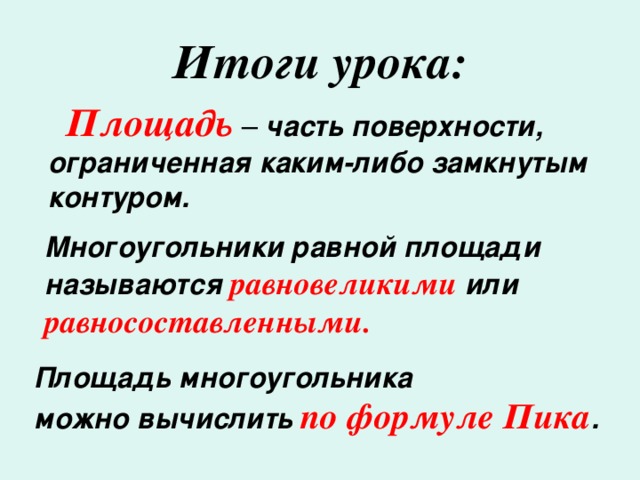 Итоги урока:  Площадь – часть поверхности, ограниченная каким-либо замкнутым контуром. Многоугольники равной площади называются равновеликими  или равносоставленными.  Площадь многоугольника можно вычислить по формуле Пика .
