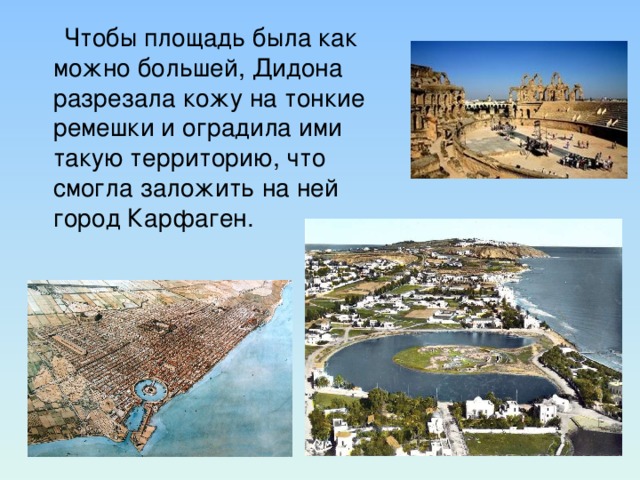 Чтобы площадь была как можно большей, Дидона разрезала кожу на тонкие ремешки и оградила ими такую территорию, что смогла заложить на ней город Карфаген.