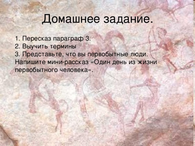 Домашнее задание. 1. Пересказ параграф 3. 2. Выучить термины 3. Представьте, что вы первобытные люди. Напишите мини-рассказ «Один день из жизни первобытного человека » .  