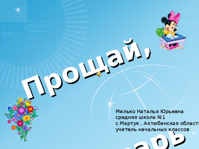 Прощай,    Букварь! Милько Наталья Юрьевна средняя школа №1 с.Мартук , Актюбинская область учитель начальных классов  