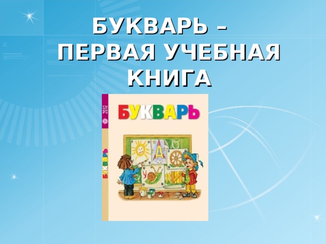 БУКВАРЬ –  ПЕРВАЯ УЧЕБНАЯ КНИГА 