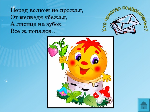 Перед волком не дрожал, От медведя убежал, А лисице на зубок Все ж попался… 