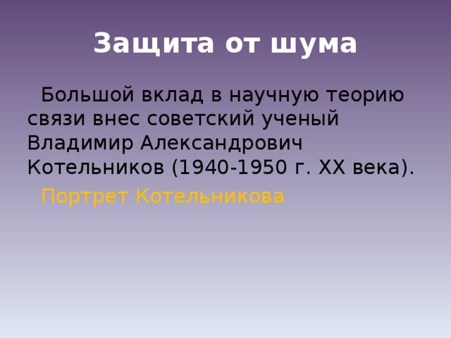 Защита от шума Большой вклад в научную теорию связи внес советский ученый Владимир Александрович Котельников (1940-1950 г. XX века). Портрет Котельникова 