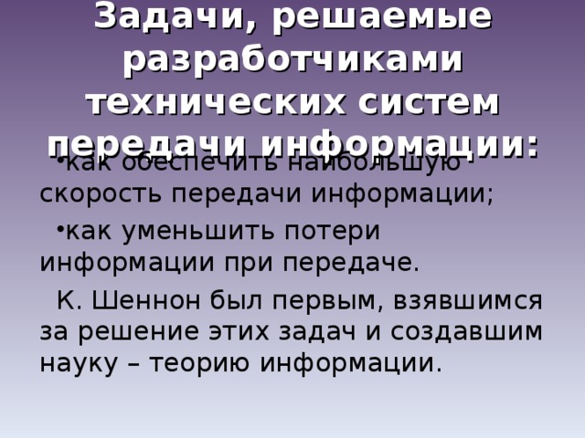 Задачи, решаемые разработчиками технических систем передачи информации: как обеспечить наибольшую скорость передачи информации; как уменьшить потери информации при передаче. К. Шеннон был первым, взявшимся за решение этих задач и создавшим науку – теорию информации. 
