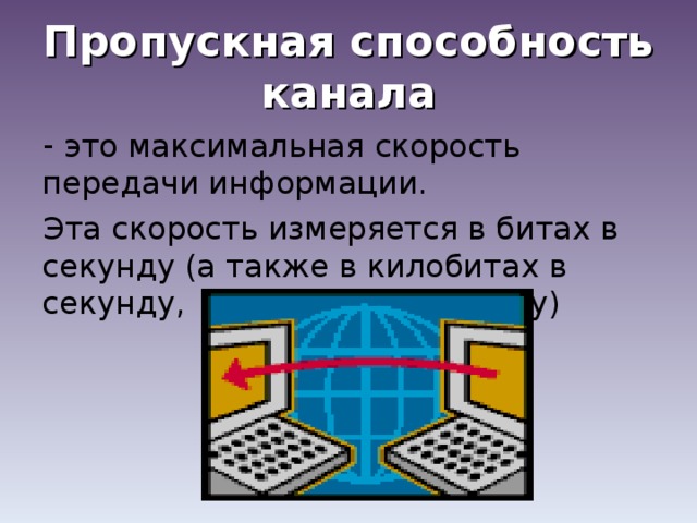 Пропускная способность канала  это максимальная скорость передачи информации. Эта скорость измеряется в битах в секунду (а также в килобитах в секунду, мегабитах в секунду) 