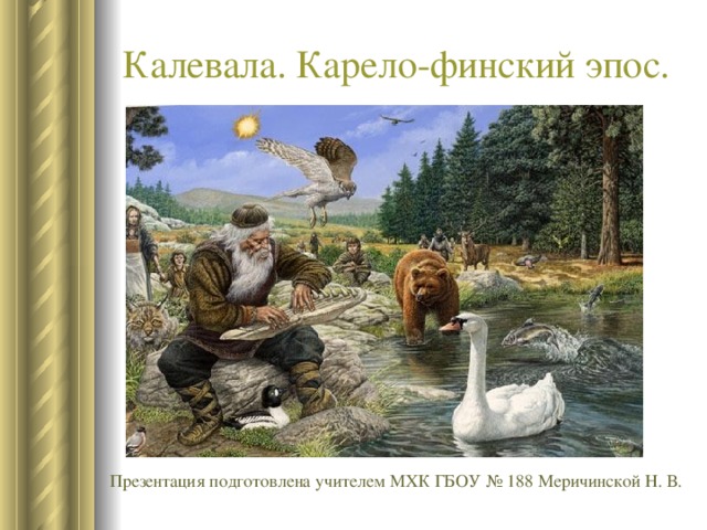 Калевала. Карело-финский эпос. Презентация подготовлена учителем МХК ГБОУ № 188 Меричинской Н. В. 