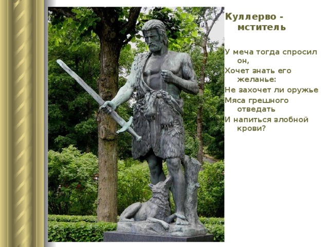 Куллерво - мститель У меча тогда спросил он, Хочет знать его желанье: Не захочет ли оружье Мяса грешного отведать И напиться злобной крови? 