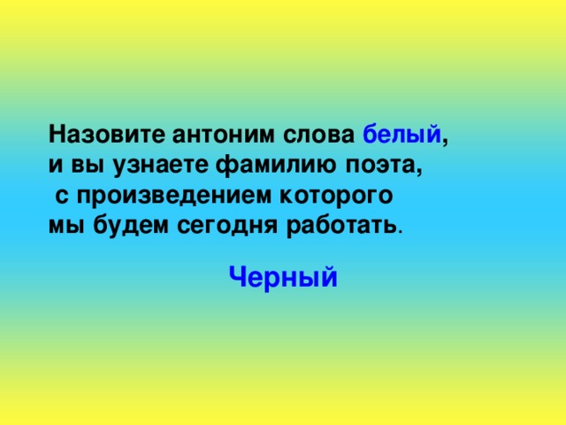 Назовите антоним слова белый ,  и вы узнаете фамилию поэта,  с произведением которого  мы будем сегодня работать . Черный 