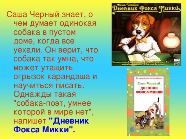 Саша Черный знает, о чем думает одинокая собака в пустом доме, когда все уехали. Он верит, что собака так умна, что может утащить огрызок карандаша и научиться писать. Однажды такая 