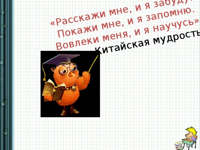 «Расскажи мне, и я забуду. Покажи мне, и я запомню.  Вовлеки меня, и я научусь»  Китайская мудрость 