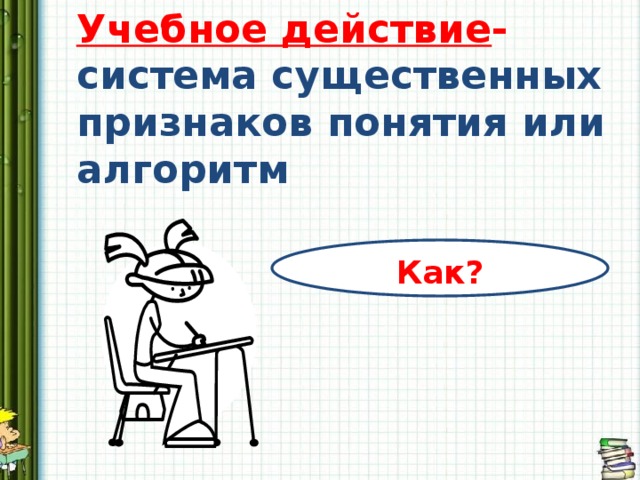Учебное действие - система существенных признаков понятия или алгоритм Как? 