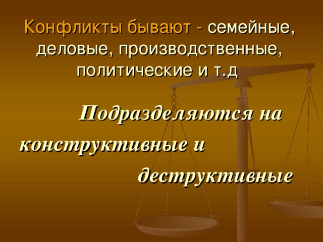 Конфликты бывают -  семейные, деловые, производственные, политические и т.д    Подразделяются на конструктивные и  деструктивные 