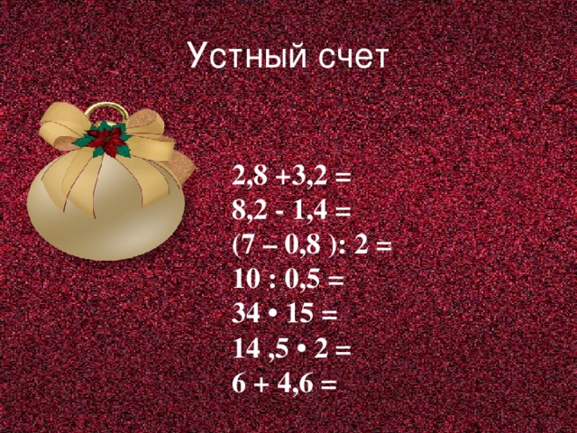 Устный счет 2,8 +3,2 = 8,2 - 1,4 = (7 – 0,8 ): 2 = 10 : 0,5 = 34 • 15 = 14 ,5 • 2 = 6 + 4,6 =