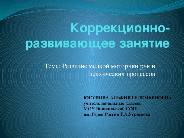 Коррекционно-развивающее занятие Тема: Развитие мелкой моторики рук и психических процессов ЮСУПОВА АЛЬФИЯ ГЕЛЕМЬЯНОВНА учитель начальных классов МОУ Бишкильской СОШ им. Героя России Г.А.Угрюмова 