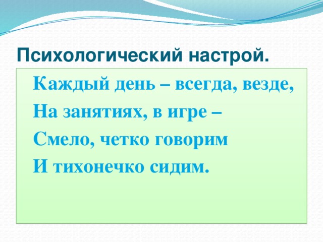 Психологический настрой. Каждый день – всегда, везде, На занятиях, в игре – Смело, четко говорим И тихонечко сидим. 