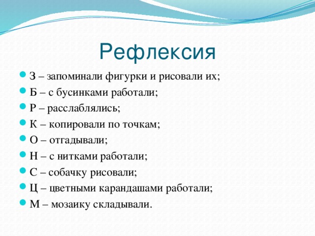Рефлексия З – запоминали фигурки и рисовали их; Б – с бусинками работали; Р – расслаблялись; К – копировали по точкам; О – отгадывали; Н – с нитками работали; С – собачку рисовали; Ц – цветными карандашами работали; М – мозаику складывали. 