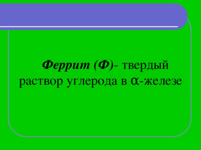 Феррит (Ф) - твердый раствор углерода в α -железе   