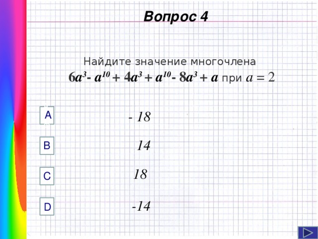  Вопрос 4 Найдите значение многочлена 6 а 3 - а 10 + 4 а 3 + а 10 - 8 а 3 + а при а = 2  - 18 А AФФ   14 B Навигация: клик ЛМ на прямоугольники.   18 C  -14 D  