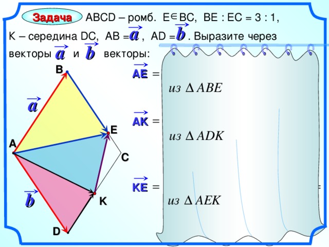 АВС D – ромб. Е ВС, ВЕ : ЕС = 3 : 1, К – середина DC , АВ = , AD =   .  Выразите через векторы и векторы: Задача b a a b В AE a AK E А С Гаврилова Н.Ф. «Поурочные разработки по геометрии: 9 класс». – М.: ВАКО, 2007. – 320 с. – (В помощь школьному учителю) KE b K D 15