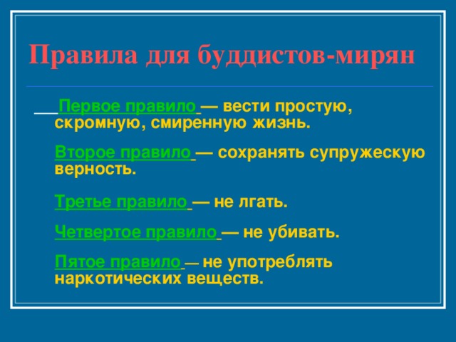 Правила для буддистов-мирян  Первое правило  — вести простую, скромную, смиренную жизнь.   Второе правило  — сохранять супружескую верность.   Третье правило  — не лгать.   Четвертое правило  — не убивать.   Пятое правило  — не употреблять наркотических веществ.       