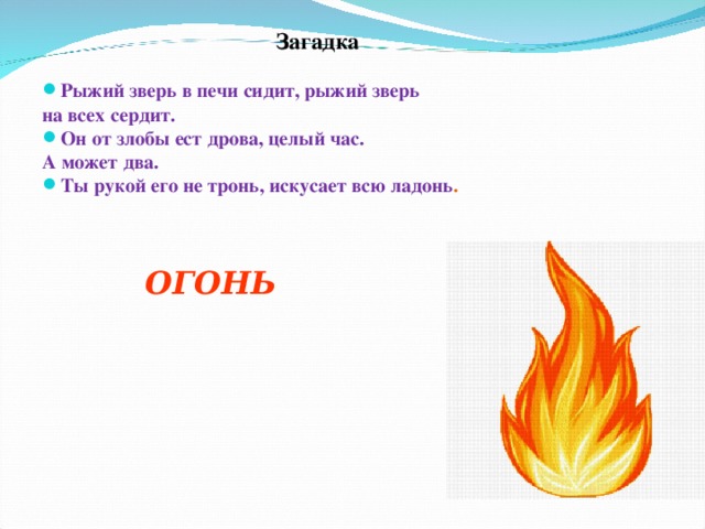 Загадка  Рыжий зверь в печи сидит, рыжий зверь на всех сердит. Он от злобы ест дрова, целый час. А может два. Ты рукой его не тронь, искусает всю ладонь . ОГОНЬ 