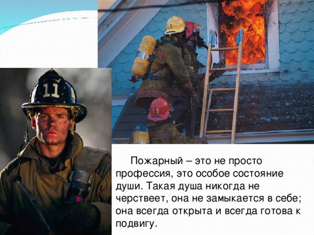  Пожарный – это не просто профессия, это особое состояние души. Такая душа никогда не черствеет, она не замыкается в себе; она всегда открыта и всегда готова к подвигу. 