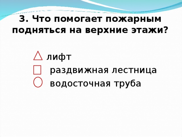  3. Что помогает пожарным подняться на верхние этажи?    лифт  раздвижная лестница  водосточная труба 