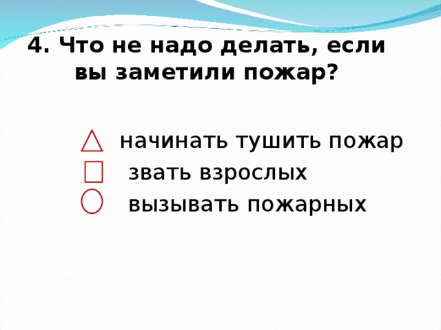 4. Что не надо делать, если вы заметили пожар?    начинать тушить пожар  звать взрослых  вызывать пожарных 