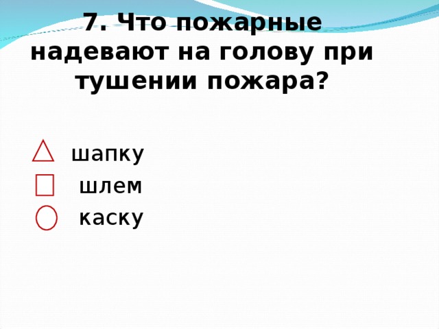 7. Что пожарные надевают на голову при тушении пожара?    шапку  шлем  каску 