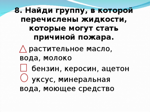 8. Найди группу, в которой перечислены жидкости, которые могут стать причиной пожара.    растительное масло, вода, молоко  бензин, керосин, ацетон  уксус, минеральная вода, моющее средство 