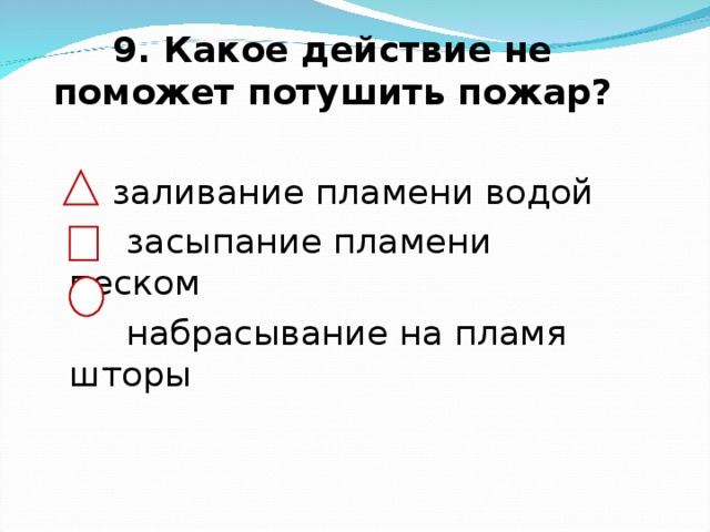 9. Какое действие не поможет потушить пожар?    заливание пламени водой  засыпание пламени песком  набрасывание на пламя шторы 