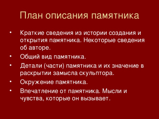 План описания памятника Краткие сведения из истории создания и открытия памятника. Некоторые сведения об авторе. Общий вид памятника. Детали (части) памятника и их значение в раскрытии замысла скульптора. Окружение памятника. Впечатление от памятника. Мысли и чувства, которые он вызывает. 