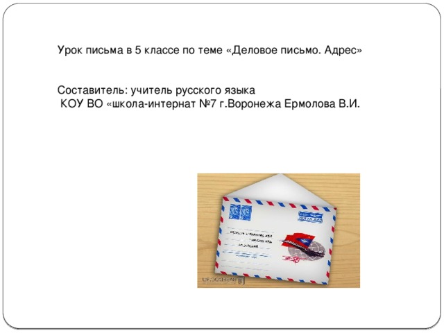Урок письма в 5 классе по теме «Деловое письмо. Адрес» Составитель: учитель русского языка  КОУ ВО «школа-интернат №7 г.Воронежа Ермолова В.И.  