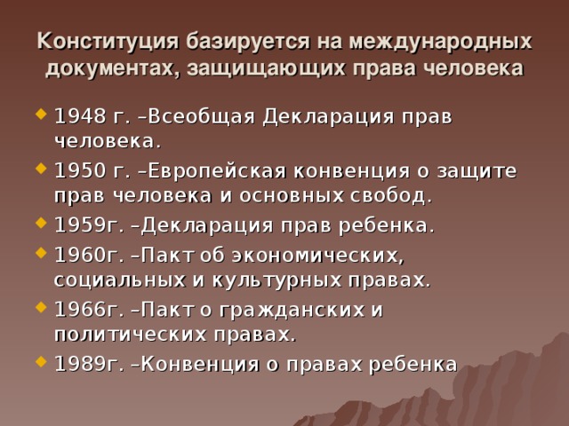 Конституция базируется на международных документах, защищающих права человека 1948 г. –Всеобщая Декларация прав человека. 1950 г. –Европейская конвенция о защите прав человека и основных свобод. 1959г. –Декларация прав ребенка. 1960г. –Пакт об экономических, социальных и культурных правах. 1966г. –Пакт о гражданских и политических правах. 1989г. –Конвенция о правах ребенка 