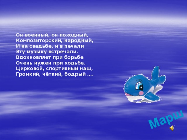 Марш Он военный, он походный, Композиторский, народный, И на свадьбе, и в печали Эту музыку встречали. Вдохновляет при борьбе Очень нужен при ходьбе. Цирковой, спортивный наш, Громкий, чёткий, бодрый ….  