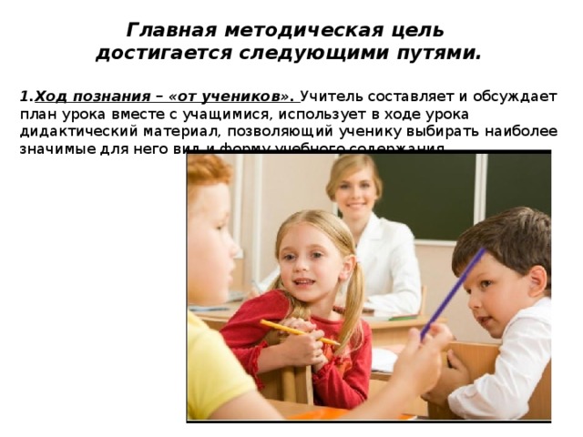 Главная методическая цель достигается следующими путями. Ход познания – «от учеников». Учитель составляет и обсуждает план урока вместе с учащимися, использует в ходе урока дидактический материал, позволяющий ученику выбирать наиболее значимые для него вид и форму учебного содержания. 