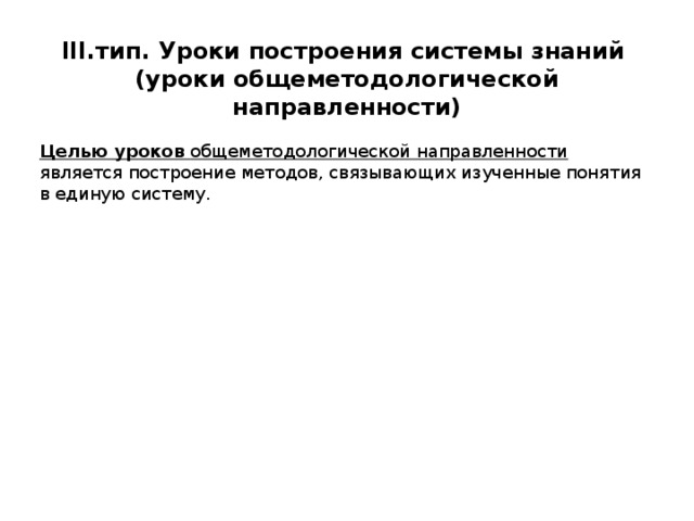 III .тип. Уроки построения системы знаний (уроки общеметодологической направленности)  Целью уроков общеметодологической направленности является построение методов, связывающих изученные понятия в единую систему. 