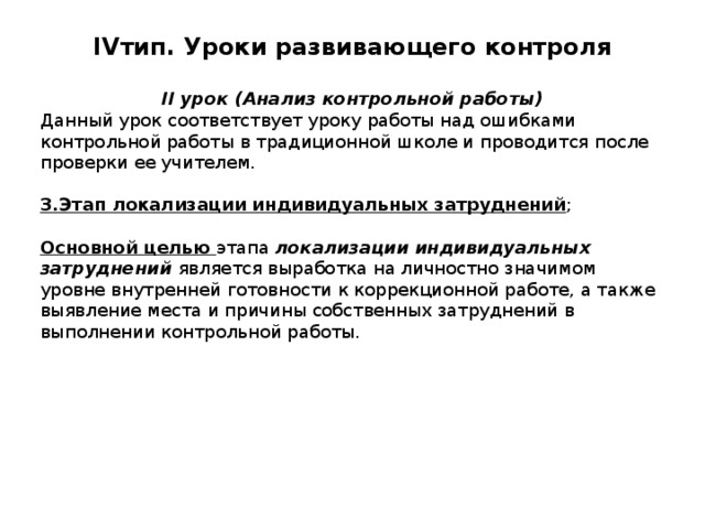 IV тип. Уроки развивающего контроля II урок (Анализ контрольной работы) Данный урок соответствует уроку работы над ошибками контрольной работы в традиционной школе и проводится после проверки ее учителем. 3.Этап локализации индивидуальных затруднений ; Основной целью этапа локализации индивидуальных затруднений является выработка на личностно значимом уровне внутренней готовности к коррекционной работе, а также выявление места и причины собственных затруднений в выполнении контрольной работы. 
