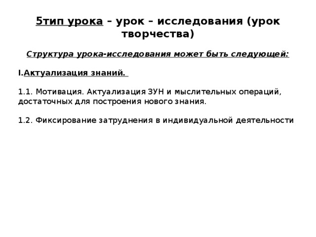 5тип урока – урок – исследования (урок творчества)  Структура урока-исследования может быть следующей: Актуализация знаний.  1.1. Мотивация. Актуализация ЗУН и мыслительных операций, достаточных для построения нового знания. 1.2. Фиксирование затруднения в индивидуальной деятельности 