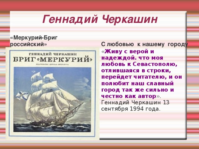 Геннадий Черкашин «Меркурий-Бриг российский» С любовью к нашему городу « Живу с верой и надеждой. что моя любовь к Севастополю, отлившаяся в строки, перейдет читателю, и он полюбит наш славный город так же сильно и честно как автор ». Геннадий Черкашин 13 сентября 1994 года. 
