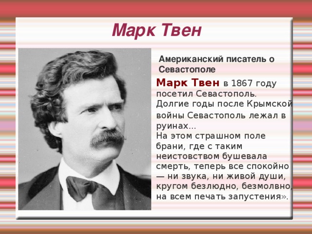 Марк Твен Американский писатель о Севастополе Марк Твен  в 1867 году посетил Севастополь.  Долгие годы после Крымской войны Севастополь лежал в  руинах... На этом страшном поле брани, где с таким неистовством бушевала смерть, теперь все спокойно — ни звука, ни живой души, кругом безлюдно, безмолвно, на всем печать запустения». 