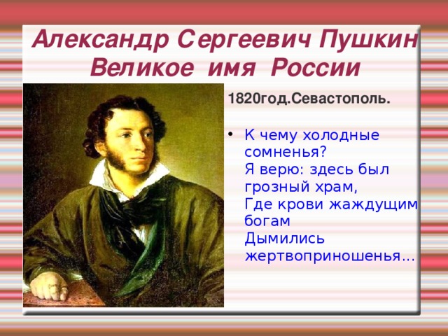 Александр Сергеевич Пушкин  Великое имя России 1820год.Севастополь. К чему холодные сомненья?   Я верю: здесь был грозный храм,   Где крови жаждущим богам   Дымились жертвоприношенья... 