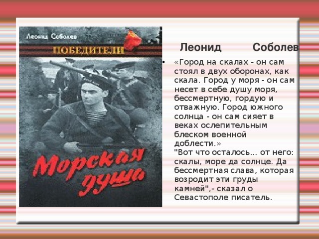 Леонид Соболев «Город на скалах - он сам стоял в двух оборонах, как скала. Город у моря - он сам несет в себе душу моря, бессмертную, гордую и отважную. Город южного солнца - он сам сияет в веках ослепительным блеском военной доблести.»  